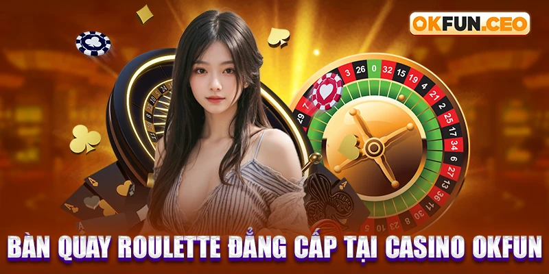 Bàn quay Roulette đẳng cấp tại Casino OKFUN